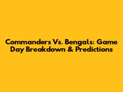 Commanders Vs. Bengals: Game Day Breakdown & Predictions