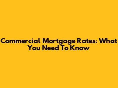 Commercial Mortgage Rates: What You Need To Know