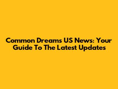 Common Dreams US News: Your Guide To The Latest Updates