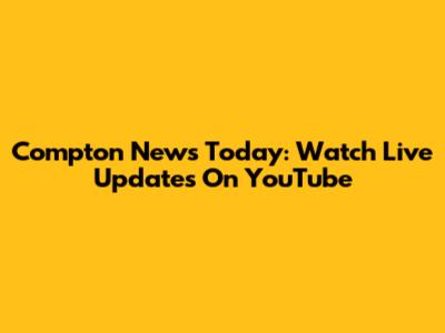 Compton News Today: Watch Live Updates On YouTube