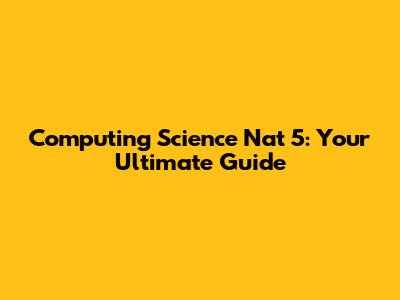 Computing Science Nat 5: Your Ultimate Guide