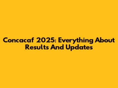 Concacaf 2025: Everything About Results And Updates
