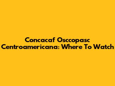 Concacaf Osccopasc Centroamericana: Where To Watch