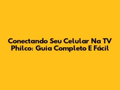 Conectando Seu Celular Na TV Philco: Guia Completo E Fácil