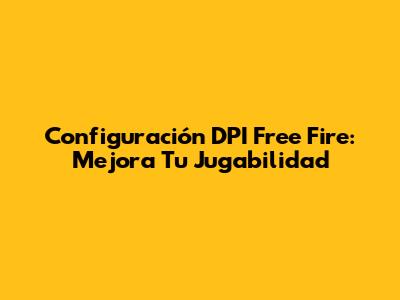 Configuración DPI Free Fire: Mejora Tu Jugabilidad