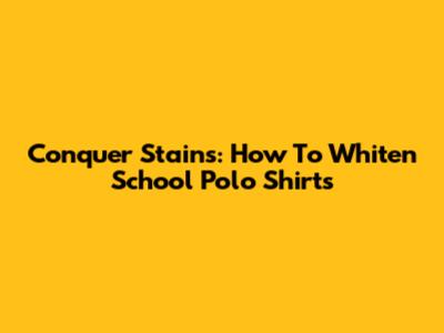 Conquer Stains: How To Whiten School Polo Shirts
