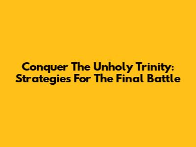Conquer The Unholy Trinity: Strategies For The Final Battle