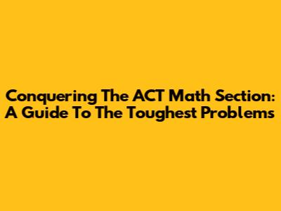 Conquering The ACT Math Section: A Guide To The Toughest Problems