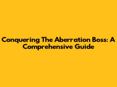 Conquering The Aberration Boss: A Comprehensive Guide