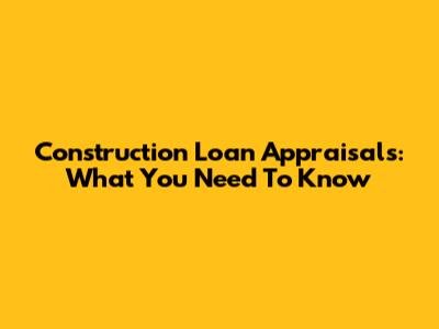 Construction Loan Appraisals: What You Need To Know
