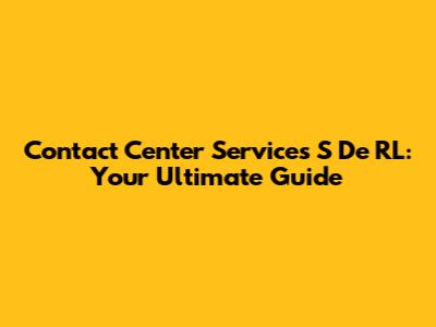 Contact Center Services S De RL: Your Ultimate Guide