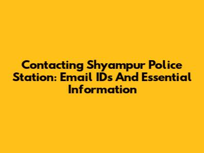 Contacting Shyampur Police Station: Email IDs And Essential Information