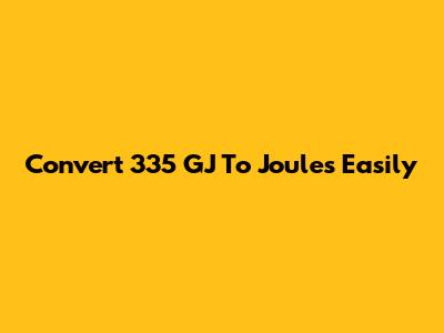 Convert 335 GJ To Joules Easily