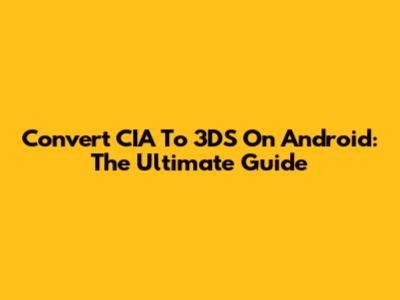 Convert CIA To 3DS On Android: The Ultimate Guide