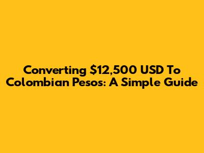 Converting $12,500 USD To Colombian Pesos: A Simple Guide