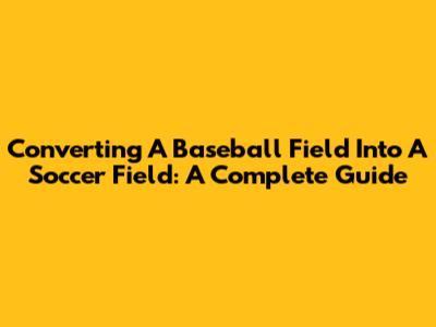 Converting A Baseball Field Into A Soccer Field: A Complete Guide