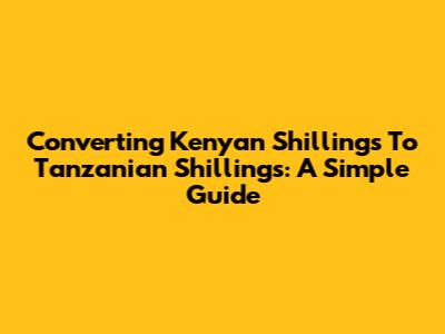 Converting Kenyan Shillings To Tanzanian Shillings: A Simple Guide