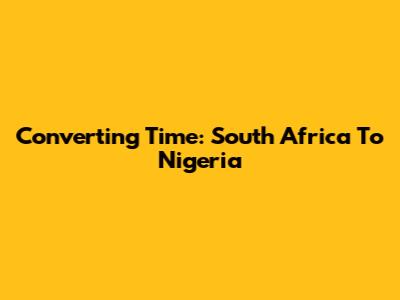 Converting Time: South Africa To Nigeria