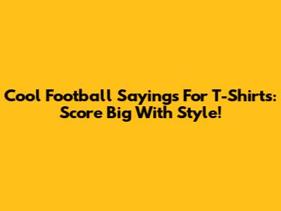Cool Football Sayings For T-Shirts: Score Big With Style!