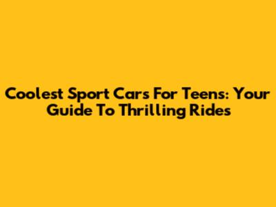 Coolest Sport Cars For Teens: Your Guide To Thrilling Rides