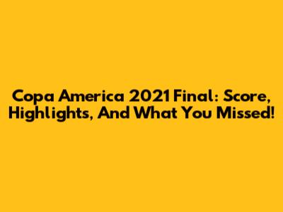 Copa America 2021 Final: Score, Highlights, And What You Missed!