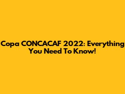 Copa CONCACAF 2022: Everything You Need To Know!