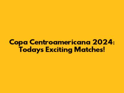 Copa Centroamericana 2024: Today's Exciting Matches!