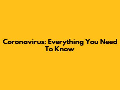 Coronavirus: Everything You Need To Know