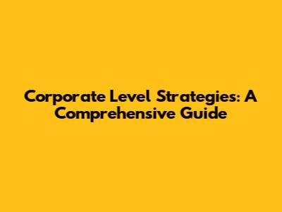 Corporate Level Strategies: A Comprehensive Guide