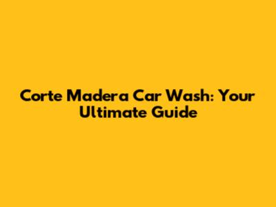 Corte Madera Car Wash: Your Ultimate Guide