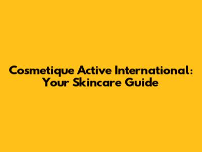 Cosmetique Active International: Your Skincare Guide