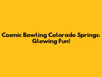 Cosmic Bowling Colorado Springs: Glowing Fun!