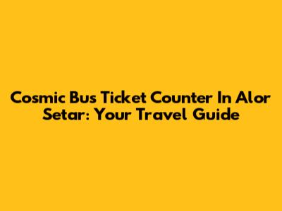 Cosmic Bus Ticket Counter In Alor Setar: Your Travel Guide