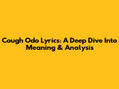 Cough Odo Lyrics: A Deep Dive Into Meaning & Analysis