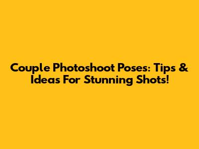 Couple Photoshoot Poses: Tips & Ideas For Stunning Shots!