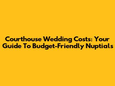 Courthouse Wedding Costs: Your Guide To Budget-Friendly Nuptials