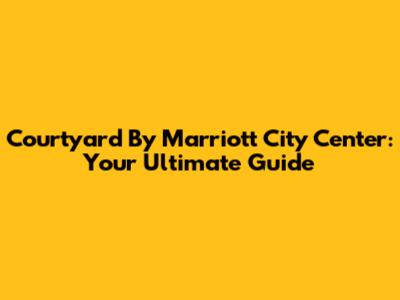Courtyard By Marriott City Center: Your Ultimate Guide