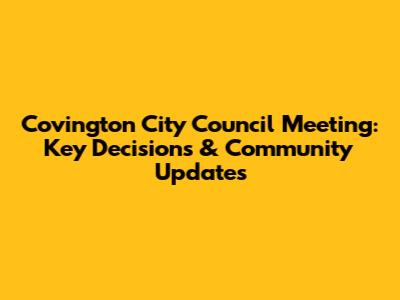 Covington City Council Meeting: Key Decisions & Community Updates