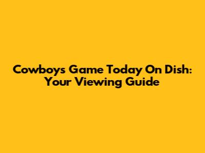 Cowboys Game Today On Dish: Your Viewing Guide