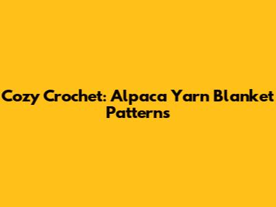 Cozy Crochet: Alpaca Yarn Blanket Patterns