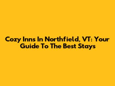 Cozy Inns In Northfield, VT: Your Guide To The Best Stays