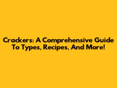 Crackers: A Comprehensive Guide To Types, Recipes, And More!