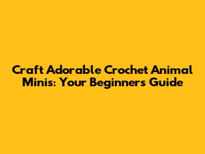 Craft Adorable Crochet Animal Minis: Your Beginner's Guide