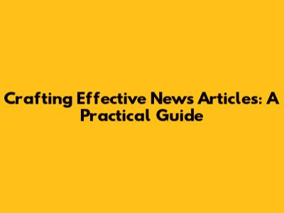 Crafting Effective News Articles: A Practical Guide