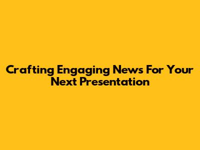 Crafting Engaging News For Your Next Presentation
