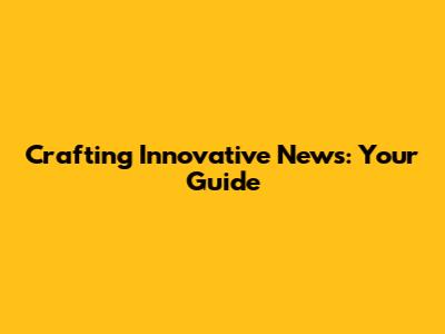 Crafting Innovative News: Your Guide