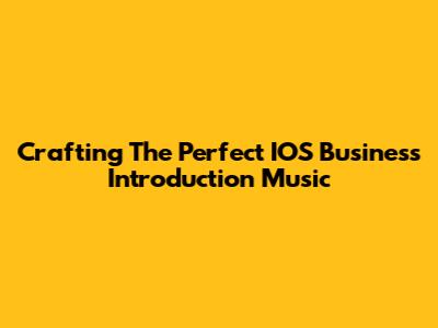 Crafting The Perfect IOS Business Introduction Music