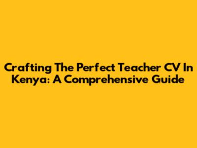 Crafting The Perfect Teacher CV In Kenya: A Comprehensive Guide
