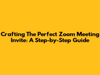 Crafting The Perfect Zoom Meeting Invite: A Step-by-Step Guide