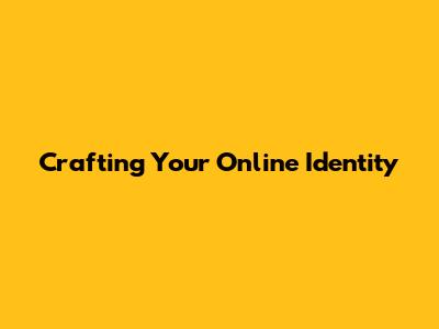 Crafting Your Online Identity